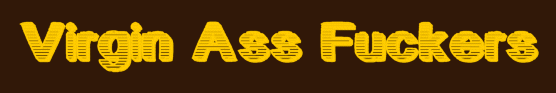 Virgin Ass Fuckers!